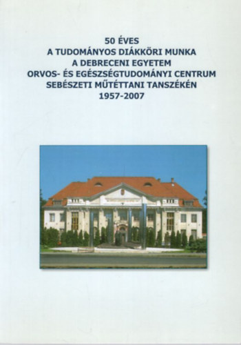 Prof. Dr. Mik� Ir�n - 50 �ves a Tudom�nyos Di�kk�ri munka a Debreceni Egyetem Orvos- �s Eg�szs�gtudom�nyi Centrum Seb�szeti M�t�ttani Tansz�k�n 1957-2007