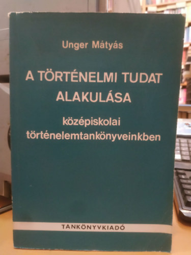 Unger Mátyás - A történelmi tudat alakulása középiskolai történelem tankönyveinkben a századfordulótól a felszabadulásig
