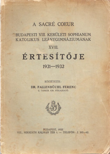 Dr. Fallenb�chl Ferenc - A Sacr� Coeur Budapesti VIII. ker�leti Sophianum Katolikus Le�nygimn�zium�nak XVIII. �rtes�t�je 1931-1932.