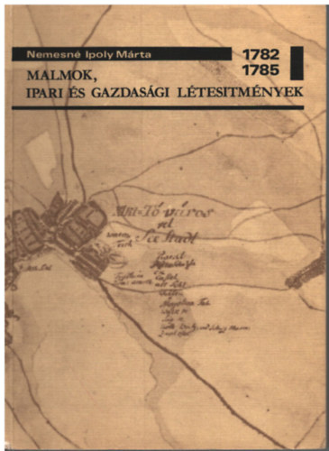 Nemesn� Ipoly M�rta - Malmok, ipari �s gazdas�gi l�tes�tm�nyek 1782-1785