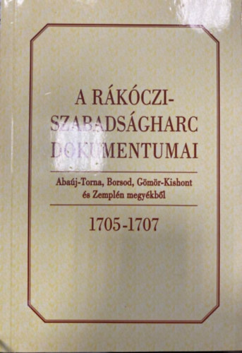 Bnkti Imre  (szerk.) - A Rkczi-szabadsgharc dokumentumai Abaj-Torna, Borsod, Gms-Kishont s Zempln megykbl 1705-1707