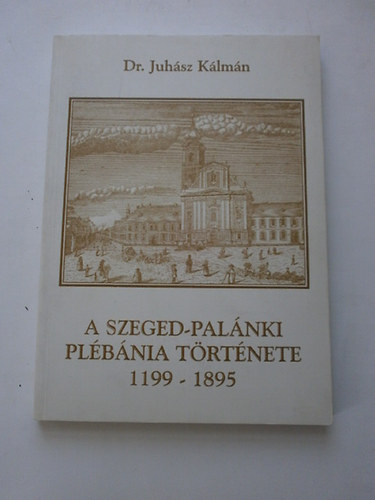 Dr. Juhász Kálmán - A szeged-palánki plébánia története 1199-1895