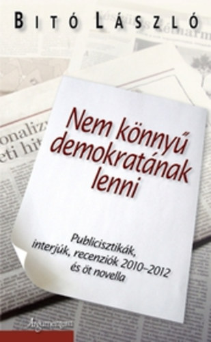 Dr. Bit Lszl - Nem knny demokratnak lenni - Publicisztikk, interjk, recenzik 2010-2012 s t novella