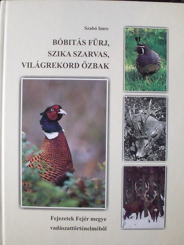 Szabó Imre - Bóbitás fürj, szika szarvas, világrekord őzbak - Fejezetek Fejér megye vadászattörténelméből