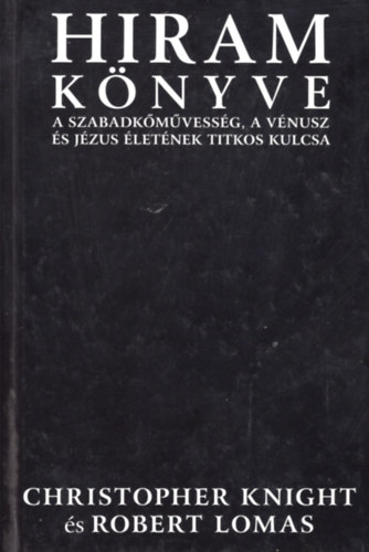 Christopher Knight; Robert Lomas - Hiram knyve. A szabadkmvessg, a Vnusz s Jzus letnek titkos kulcsa