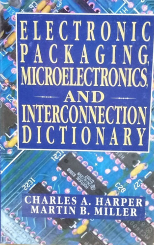 Martin B. Miller Charles A. Harper - Electronic packaging, microelectronics, and interconnection dictionary - Elektronikus csomagols, mikroelektronika s kztes sztr
