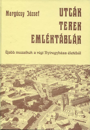 Margócsy József - Utcák, terek, emléktáblák V. - Újabb mozaikok a régi Nyíregyháza életéből