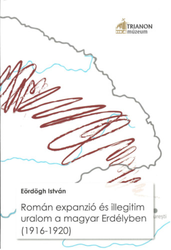E�rd�gh Istv�n - Rom�n expanzi� �s illegitim uralom a magyar Erd�lyben (1916-1920)