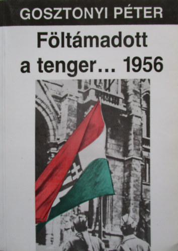 Gosztonyi Pter - Fltmadott a tenger... 1956. A magyar oktber trtnete. Harmadik, tdolgozott s bvtett kiads