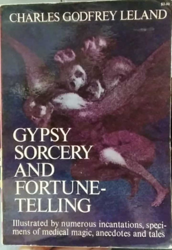 Charles Godfrey Leland - Gypsy Sorcery and Fortune Telling: Illustrated by Incantations, Specimens of Medical Magic, Anecdotes and Tales (Cig�ny var�zslat �s j�sl�s: Illusztr�lt var�zsig�k, az orvosi m�gia p�ld�nyai, anekdot�k �s mes�k) angol nyelven