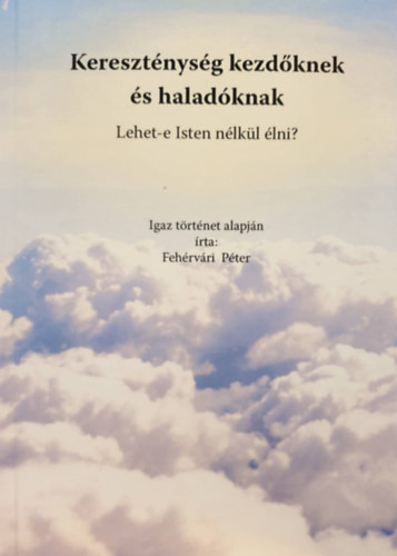 Feh�rv�ri P�ter - Kereszt�nys�g kezd�knek �s halad�knak - Lehet-e Isten n�lk�l �lni?