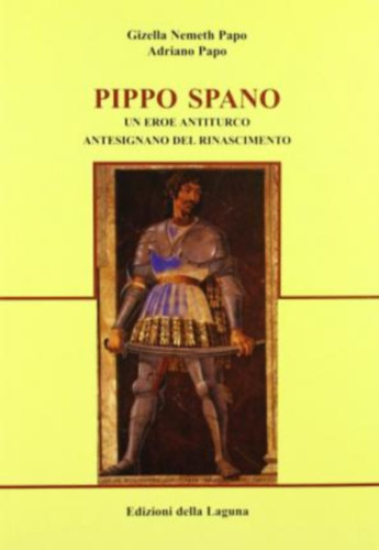 Adriano Papo Gizella Nemeth Papo - Pippo Spano. Un eroe antiturco antesignano del Rinascimento.