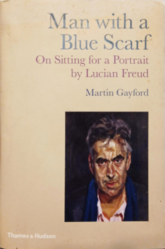 Martin Gayford - Man with a Blue Scarf - On Sitting for a Portrait by Lucian Freud