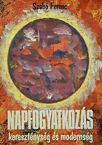 Szab� Ferenc - Napfogyatkoz�s - kereszt�nys�g �s moderns�g - (Eszmet�rt�neti tanulm�nyok)