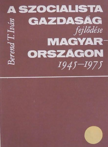 Berend T. Istvn - A szocialista gazdasg fejldse Magyarorszgon 1945 - 1975