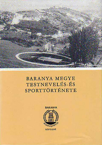 Baranya megye testnevels- s sporttrtnete - Els ktet 1867-1945