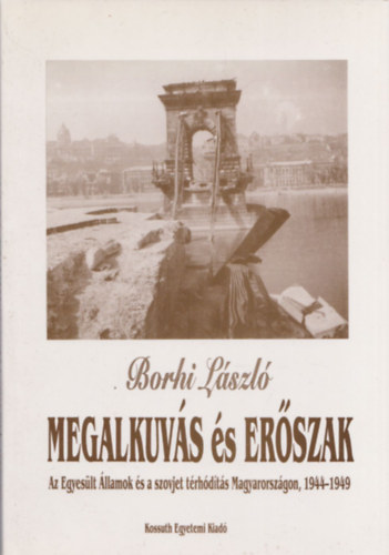 Borhi Lszl - Megalkuvs s erszak (Az Egyeslt llamok s a szovjet trhdts Magyarorszgon, 1944-1949)