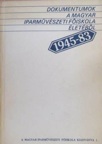 Bodor Ferenc  (szerk.) - Dokumentumok a Magyar Iparmvszeti Fiskola letbl 1945-83