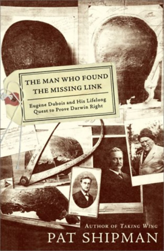 Pat Shipman - The Man Who Found the Missing Link: Eugene Dubois and His Lifelong Quest to Prove Darwin Right ("Az ember, aki megtalálta a hiányzó láncszemet: Eugene Dubois és élethosszig tartó törekvése, hogy bebizonyítsa Darwin igazát")