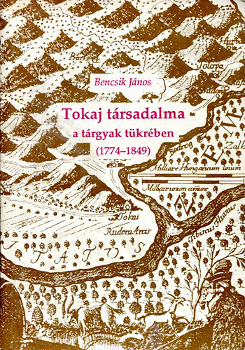 Bencsik János - Tokaj társadalma a tárgyak tükrében (1774-1849)