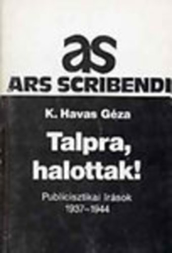 K. Havas Gza - Talpra, halottak! - Publicisztikai rsok 1937-1944 (Ars Scribendi)
