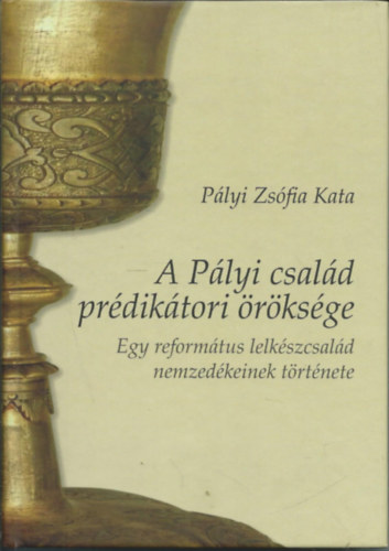 P�lyi Zs�fia Kata - A P�lyi csal�d pr�dik�tori �r�ks�ge - Egy reform�tus lelk�szcsal�d nemzed�keinek t�rt�nete