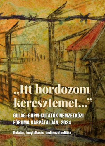 Dupka Gy�rgy  (szerk.) - "Itt hordozom keresztemet..." Gul�g-Gupvi-Kuktat�k Nemzetk�zi F�ruma K�rp�talj�n, 2024 - Kutat�s, t�nyfelt�r�s, eml�kezetpolitika Tanulm�nygy�jtem�ny