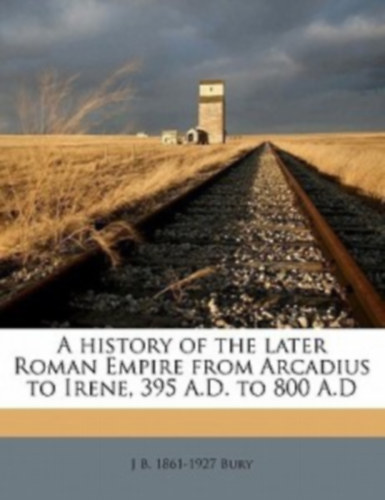 J.B. Bury - A History of the Later Roman Empire from Arcadius to Irene, 395 A.D. to 800 A.D