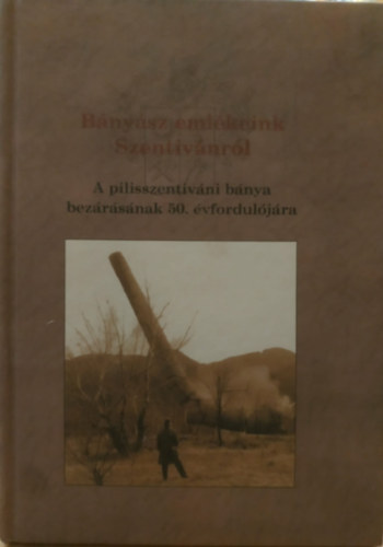 Ziegler �gota - B�ny�sz eml�keink Szentiv�nr�l - A pilisszentiv�ni b�nya bez�r�s�nak 50. �vfordul�j�ra