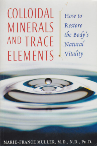 Marie-France Muller M.D. N.D. Ph.D. - Colloidal minerals and trace elements - How to Restore the Body's Natural Vitality
