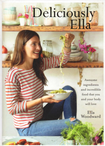 Ella Woodward - Deliciously Ella: Awesome Ingredients, Incredible Food That You and Your Body Will Love