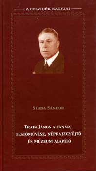 Strba Sándor - Thain János a tanár, festőművész, néprajzgyűjtő, és múzeumalapító