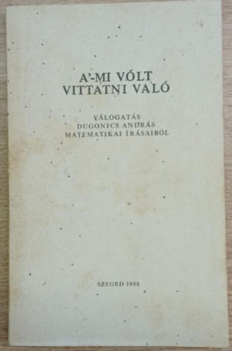 Kiss Lszl  (szerk.) - A'-mi vlt vittatni val (Vlogats Dugonics Andrs matematikai rsaibl (Szmozott)