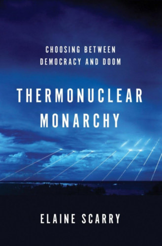 Elaine Scarry - Thermonuclear Monarchy: Choosing Between Democracy and Doom