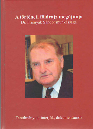 Dr. Gl Andrs - Dr. Hanusz rpd - A trtneti fldrajz megjtja - Dr. Frisnyk Sndor munkssga (Tanulmnyok, interjk, dokumentumok)