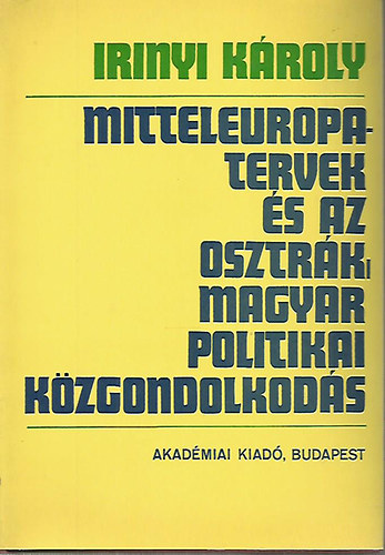 Irinyi K�roly - Mitteleuropa-tervek �s az osztr�k-magyar politikai k�zgondolkod�s