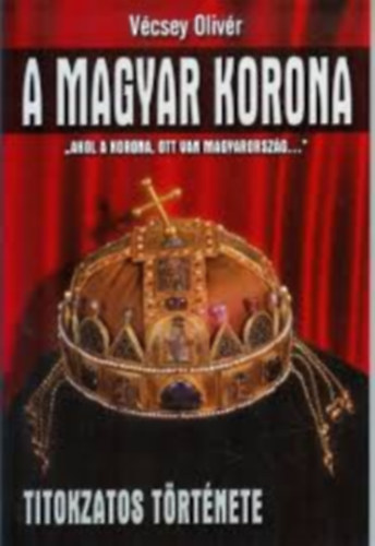 V�csey Oliv�r - A Magyar korona titokzatos t�rt�nete (Ahol a korona, ott van Magyarorsz�g...)