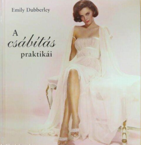 Szerz Emily Dubberley Szerkeszt Gyrk Edina - A csbts praktiki  (Things a Woman Should Know About Seduction) - Szerkeszt: Gyrk Edina