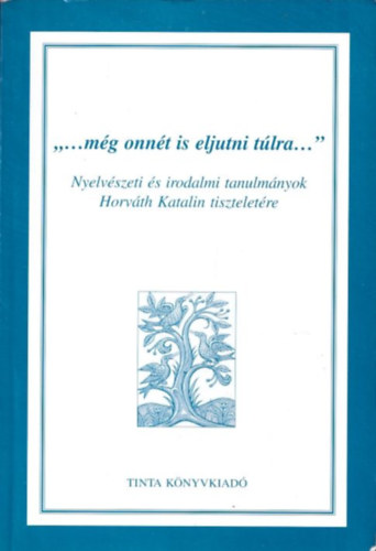 ...még onnét is eljutni túlra... (Nyelvészeti és irodalmi tanulmányok Horváth Katalin tiszteletére)