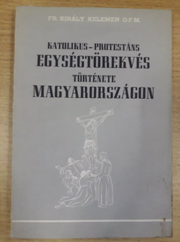 P. Kir�ly Kelemen OFM - Katolikus-protest�ns egys�gt�rekv�s t�rt�nete Magyarorsz�gon