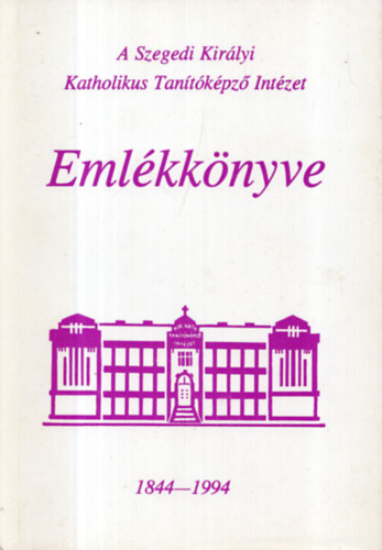 A Szegedi Kirlyi Katholikus Tantkpz Intzet emlkknyve 1844-1994