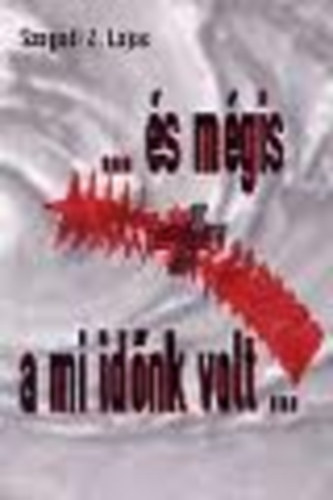 Szegedi Z. Lajos - ...és mégis a mi időnk volt...