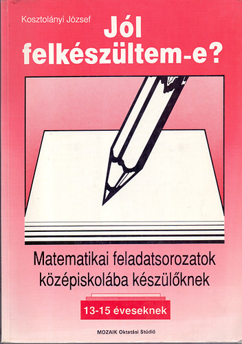 Kosztolnyi Jzsef - Jl felkszltem-e? Matematikai feladatsorozatok kzpiskolba kszlknek (13-15 veseknek)