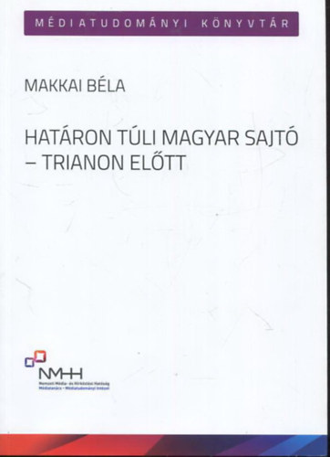 Makkai B�la - Hat�ron t�li magyar sajt� - Trianon el�tt - Bukaresti �s esz�ki magyar lapok az identit�s�rz�s �s kisebbs�gi �rdekv�delem szolg�lat�ban (1860-1918)