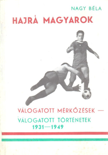 Nagy B�la - Hajr� Magyarok / V�logatott m�rk�z�sek - v�logatott t�rt�netek 1931-1949