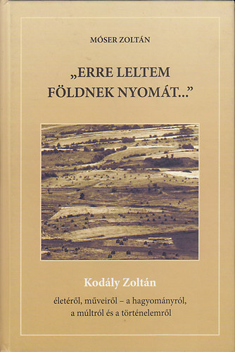 Mser Zoltn - "Erre leltem fldnek nyomt..." (Kodly Zoltn letrl, mveirl - a hagyomnyrl, a mltrl s a trtnelemrl)