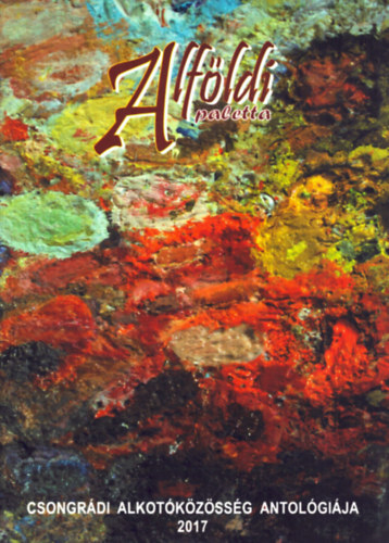 G�g J�nos  (szerk.) - Alf�ldi paletta - Csongr�di alkot�k�z�ss�g antol�gi�ja 2017