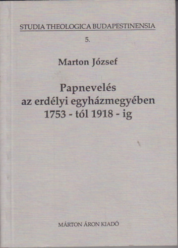 Marton J�zsef - Papnevel�s az erd�lyi egyh�zmegy�ben 1753-t�l 1918-ig