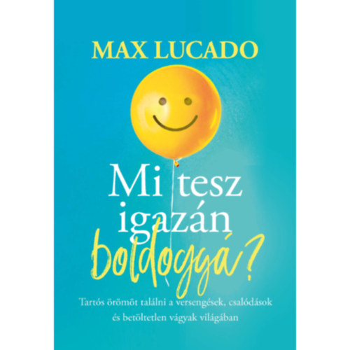 Max Lucado - Mi tesz igazn boldogg? - Tarts rmt tallni a versengsek, csaldsok s betltetlen vgyak vilgban