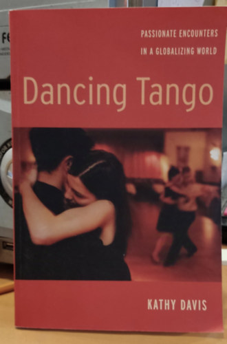 Kathy Davis - Dancing Tango - Passionate Encounters in a Globalizing World (Tncol tang - Szenvedlyes tallkozsok a globalizld vilgban)